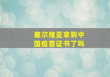 塞尔维亚拿到中国疫苗证书了吗