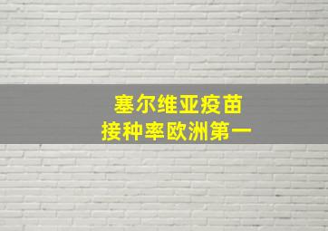 塞尔维亚疫苗接种率欧洲第一