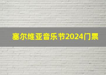 塞尔维亚音乐节2024门票