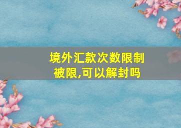 境外汇款次数限制被限,可以解封吗