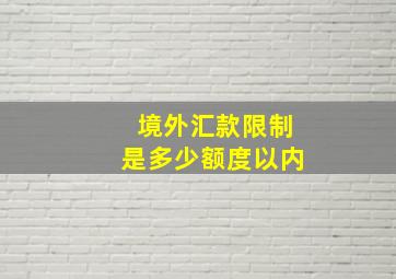 境外汇款限制是多少额度以内