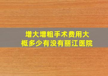 增大增粗手术费用大概多少有没有丽江医院