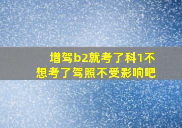 增驾b2就考了科1不想考了驾照不受影响吧