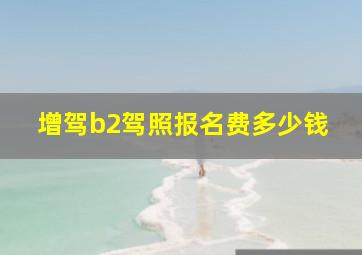 增驾b2驾照报名费多少钱