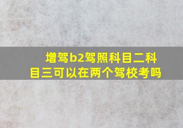 增驾b2驾照科目二科目三可以在两个驾校考吗