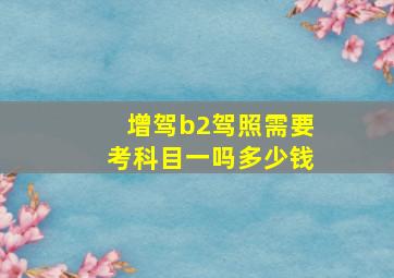 增驾b2驾照需要考科目一吗多少钱