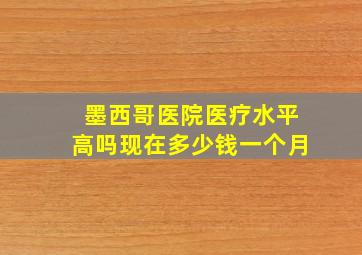 墨西哥医院医疗水平高吗现在多少钱一个月