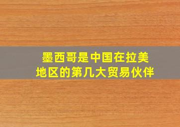 墨西哥是中国在拉美地区的第几大贸易伙伴