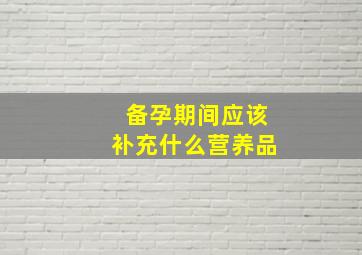 备孕期间应该补充什么营养品