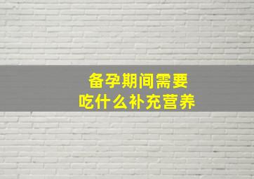 备孕期间需要吃什么补充营养