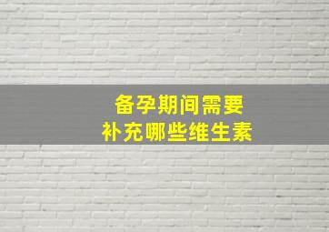 备孕期间需要补充哪些维生素