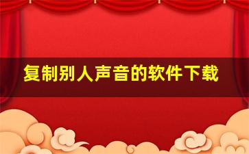 复制别人声音的软件下载