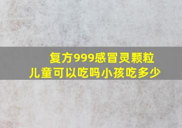 复方999感冒灵颗粒儿童可以吃吗小孩吃多少