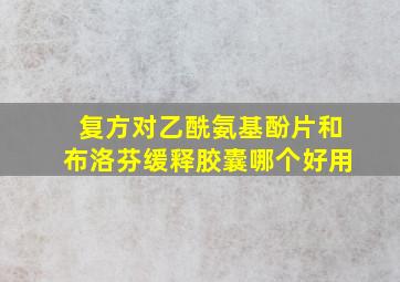 复方对乙酰氨基酚片和布洛芬缓释胶囊哪个好用