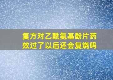 复方对乙酰氨基酚片药效过了以后还会复烧吗