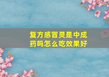 复方感冒灵是中成药吗怎么吃效果好