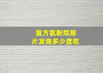 复方氨酚烷胺片发烧多少度吃