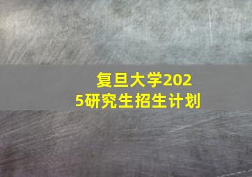 复旦大学2025研究生招生计划