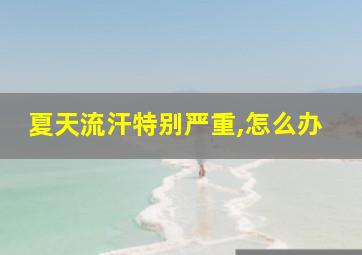 夏天流汗特别严重,怎么办