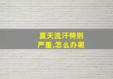 夏天流汗特别严重,怎么办呢