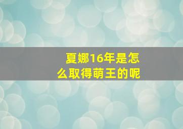 夏娜16年是怎么取得萌王的呢