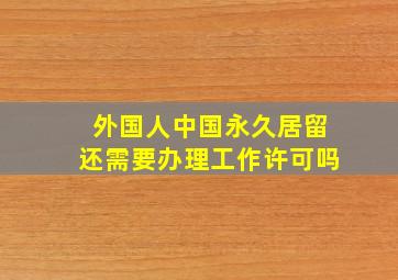 外国人中国永久居留还需要办理工作许可吗