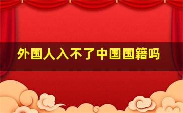 外国人入不了中国国籍吗