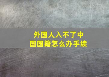 外国人入不了中国国籍怎么办手续