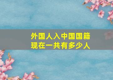 外国人入中国国籍现在一共有多少人