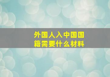 外国人入中国国籍需要什么材料