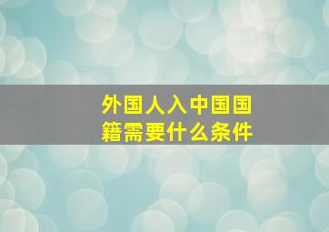 外国人入中国国籍需要什么条件