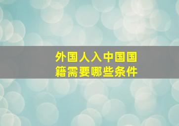 外国人入中国国籍需要哪些条件