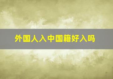 外国人入中国籍好入吗