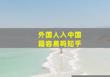 外国人入中国籍容易吗知乎