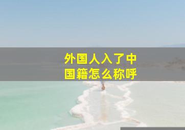 外国人入了中国籍怎么称呼