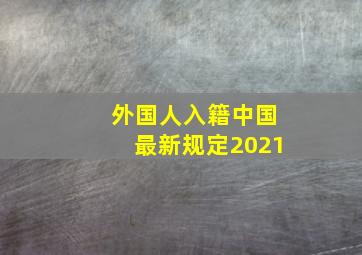 外国人入籍中国最新规定2021