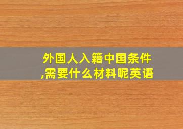 外国人入籍中国条件,需要什么材料呢英语