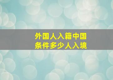 外国人入籍中国条件多少人入境