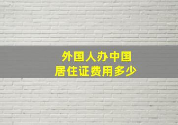 外国人办中国居住证费用多少