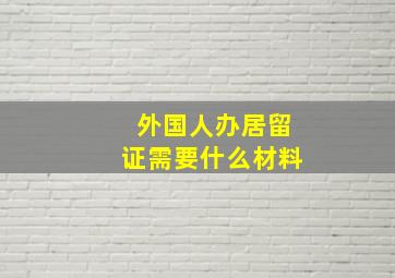 外国人办居留证需要什么材料