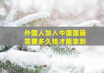 外国人加入中国国籍需要多久钱才能拿到