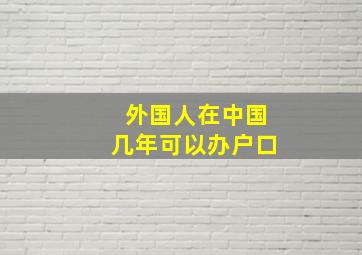 外国人在中国几年可以办户口