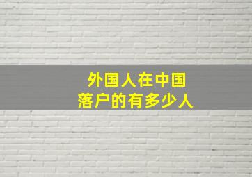 外国人在中国落户的有多少人