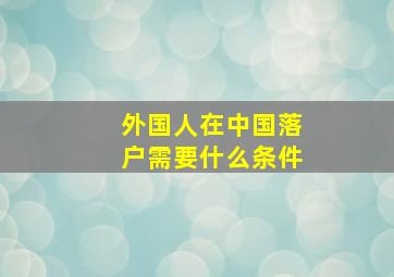 外国人在中国落户需要什么条件