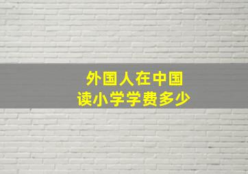 外国人在中国读小学学费多少