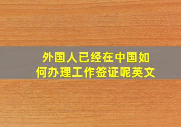 外国人已经在中国如何办理工作签证呢英文