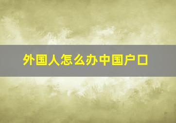 外国人怎么办中国户口