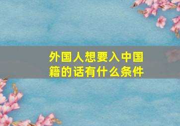 外国人想要入中国籍的话有什么条件