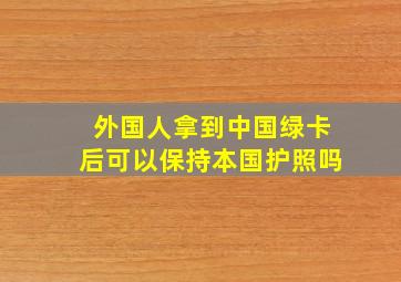 外国人拿到中国绿卡后可以保持本国护照吗