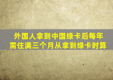 外国人拿到中国绿卡后每年需住满三个月从拿到绿卡时算